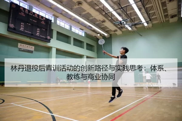 林丹退役后青训活动的创新路径与实践思考：体系、教练与商业协同
