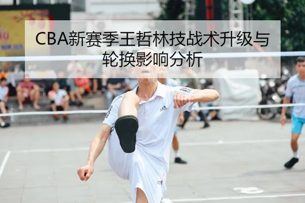 CBA新赛季王哲林技战术升级与轮换影响分析
